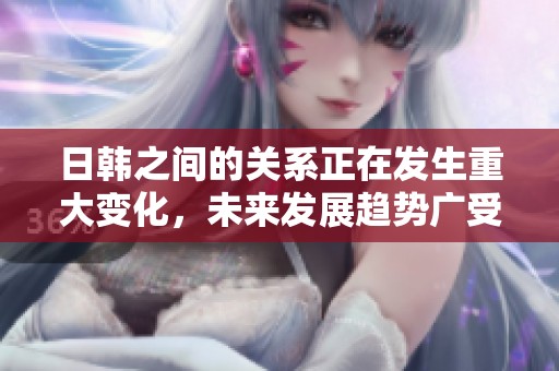 日韩之间的关系正在发生重大变化，未来发展趋势广受关注