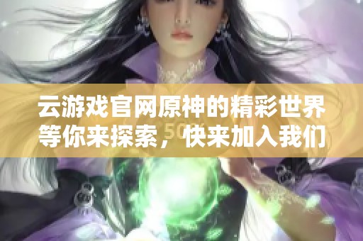 云游戏官网原神的精彩世界等你来探索，快来加入我们的冒险吧！
