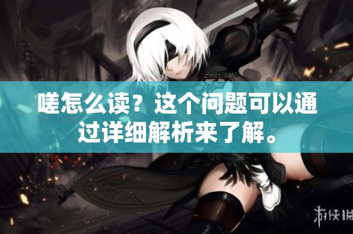 嗟怎么读？这个问题可以通过详细解析来了解。