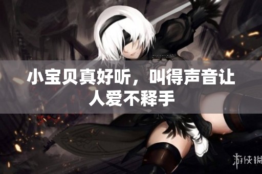 小宝贝真好听，叫得声音让人爱不释手