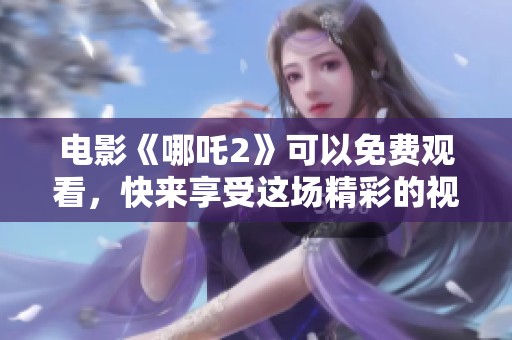 电影《哪吒2》可以免费观看，快来享受这场精彩的视觉盛宴吧