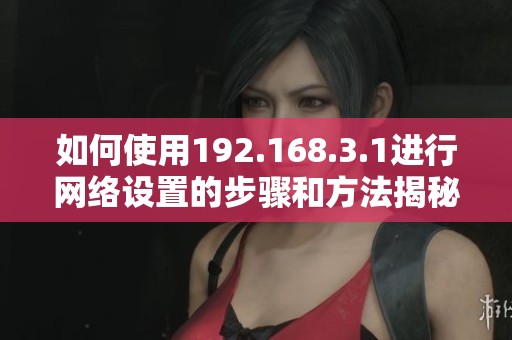 如何使用192.168.3.1进行网络设置的步骤和方法揭秘