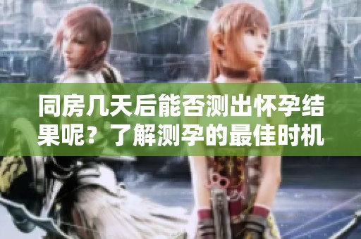 同房几天后能否测出怀孕结果呢？了解测孕的最佳时机！