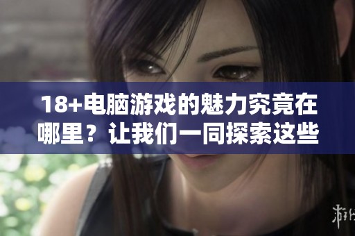 18+电脑游戏的魅力究竟在哪里？让我们一同探索这些游戏的精彩！