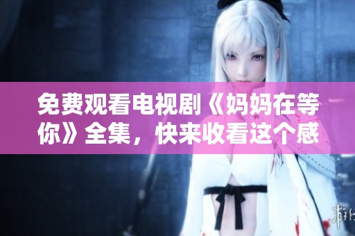 免费观看电视剧《妈妈在等你》全集，快来收看这个感人的故事吧