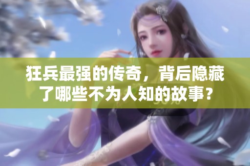 狂兵最强的传奇，背后隐藏了哪些不为人知的故事？