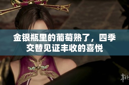 金银瓶里的葡萄熟了，四季交替见证丰收的喜悦