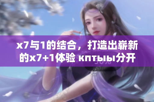 x7与1的结合，打造出崭新的x7+1体验 кптыы分开来叙述和探讨