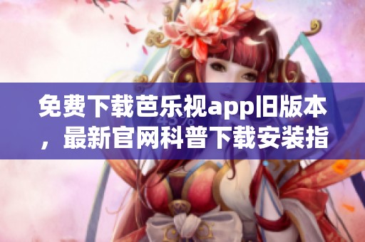 免费下载芭乐视app旧版本，最新官网科普下载安装指南在这里
