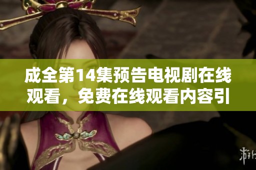 成全第14集预告电视剧在线观看，免费在线观看内容引人期待