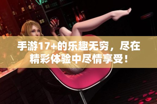 手游17+的乐趣无穷，尽在精彩体验中尽情享受！