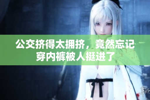 公交挤得太拥挤，竟然忘记穿内裤被人挺进了