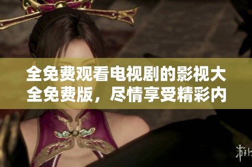 全免费观看电视剧的影视大全免费版，尽情享受精彩内容的观影体验