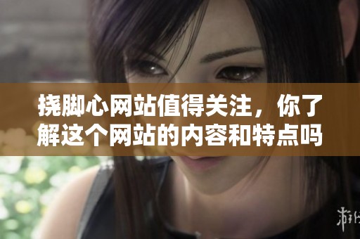 挠脚心网站值得关注，你了解这个网站的内容和特点吗