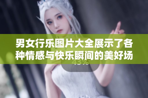 男女行乐图片大全展示了各种情感与快乐瞬间的美好场景