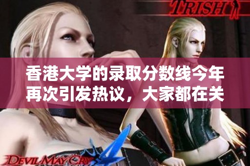 香港大学的录取分数线今年再次引发热议，大家都在关注这一重要指标。