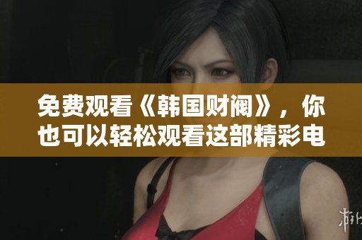 免费观看《韩国财阀》，你也可以轻松观看这部精彩电影