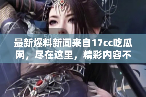 最新爆料新闻来自17cc吃瓜网，尽在这里，精彩内容不容错过！
