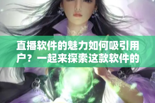 直播软件的魅力如何吸引用户？一起来探索这款软件的独特之处吧！