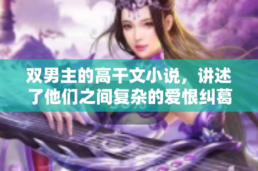 双男主的高干文小说，讲述了他们之间复杂的爱恨纠葛与职场拼搏经历