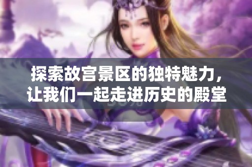 探索故宫景区的独特魅力，让我们一起走进历史的殿堂！