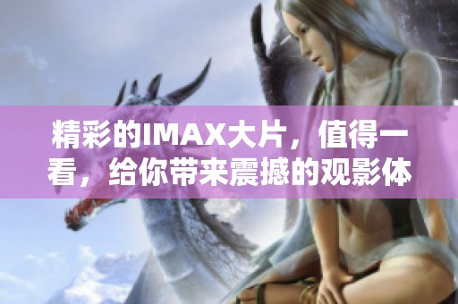 精彩的IMAX大片，值得一看，给你带来震撼的观影体验！