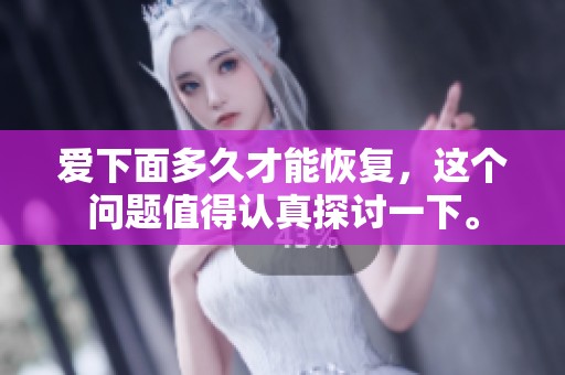 爱下面多久才能恢复，这个问题值得认真探讨一下。