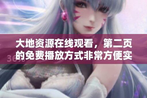 大地资源在线观看，第二页的免费播放方式非常方便实用