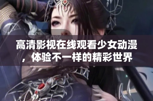 高清影视在线观看少女动漫，体验不一样的精彩世界