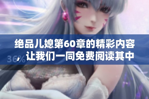 绝品儿媳第60章的精彩内容，让我们一同免费阅读其中的精彩瞬间。