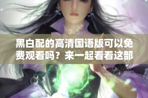 黑白配的高清国语版可以免费观看吗？来一起看看这部影片吧