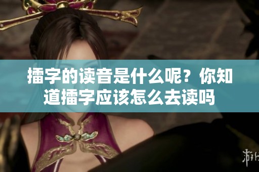 擂字的读音是什么呢？你知道擂字应该怎么去读吗