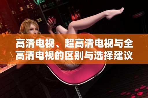 高清电视、超高清电视与全高清电视的区别与选择建议分析