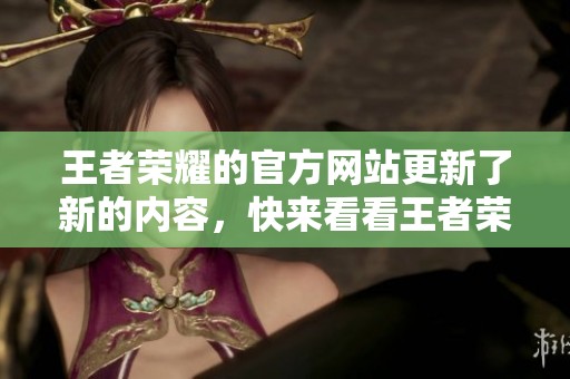 王者荣耀的官方网站更新了新的内容，快来看看王者荣耀官网的最新信息吧