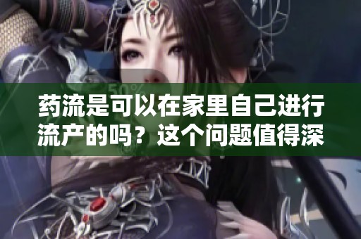 药流是可以在家里自己进行流产的吗？这个问题值得深入了解一下。