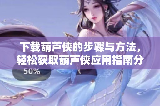 下载葫芦侠的步骤与方法，轻松获取葫芦侠应用指南分享