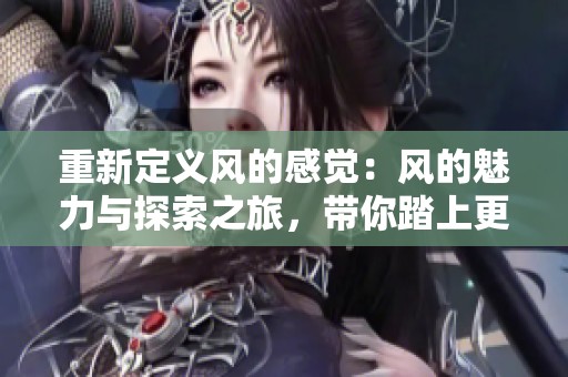 重新定义风的感觉：风的魅力与探索之旅，带你踏上更广阔的天地