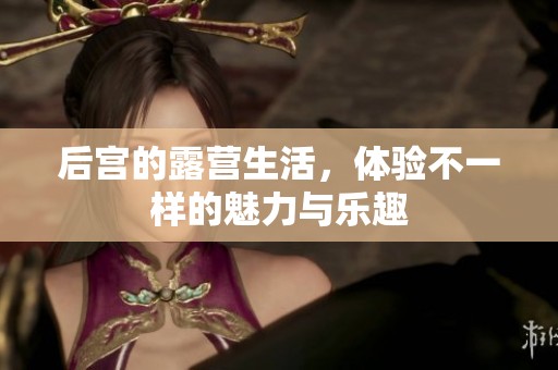 后宫的露营生活，体验不一样的魅力与乐趣
