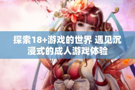 探索18+游戏的世界 遇见沉浸式的**游戏体验