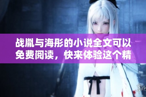 战胤与海彤的小说全文可以免费阅读，快来体验这个精彩故事吧