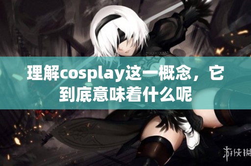 理解cosplay这一概念，它到底意味着什么呢