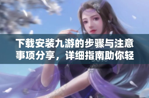下载安装九游的步骤与注意事项分享，详细指南助你轻松玩转游戏