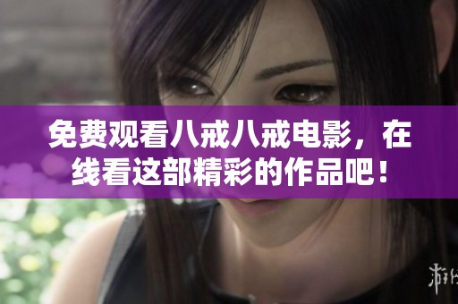 免费观看八戒八戒电影，在线看这部精彩的作品吧！