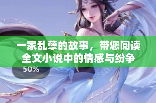 一家乱孽的故事，带您阅读全文小说中的情感与纷争