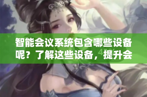 智能会议系统包含哪些设备呢？了解这些设备，提升会议体验！