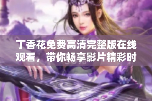 **花免费高清完整版在线观看，带你畅享影片精彩时刻与无限魅力。