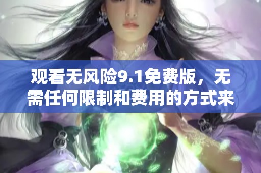 观看无风险9.1免费版，无需任何限制和费用的方式来体验精彩内容