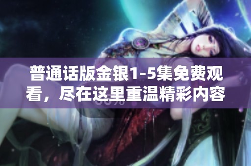 普通话版金银1-5集免费观看，尽在这里重温精彩内容！