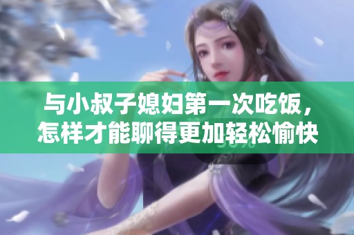 与小叔子媳妇第一次吃饭，怎样才能聊得更加轻松愉快呢