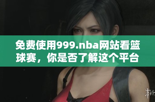 免费使用999.nba网站看篮球赛，你是否了解这个平台的精彩内容呢